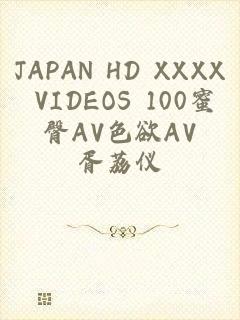 JAPAN HD XXXX VIDEOS 100蜜臀AV色欲AV